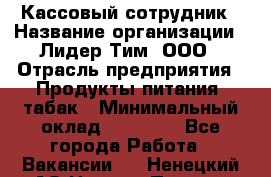 Кассовый сотрудник › Название организации ­ Лидер Тим, ООО › Отрасль предприятия ­ Продукты питания, табак › Минимальный оклад ­ 20 000 - Все города Работа » Вакансии   . Ненецкий АО,Нижняя Пеша с.